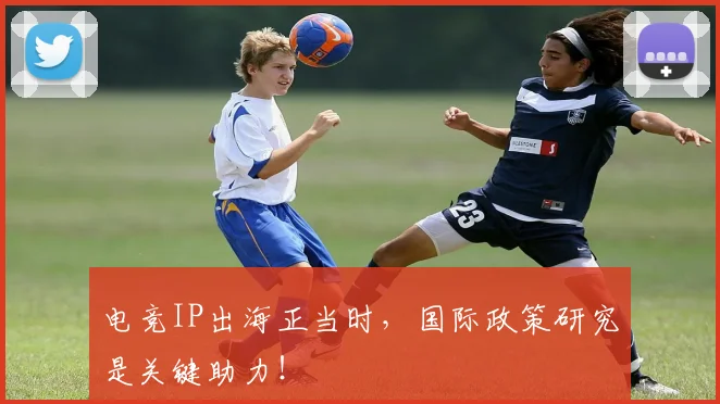 电竞IP出海正当时,国际政策研究是关键助力!