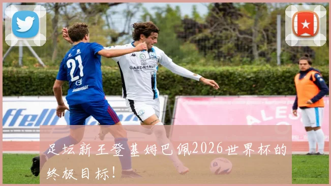 足坛新王登基姆巴佩2026世界杯的终极目标！