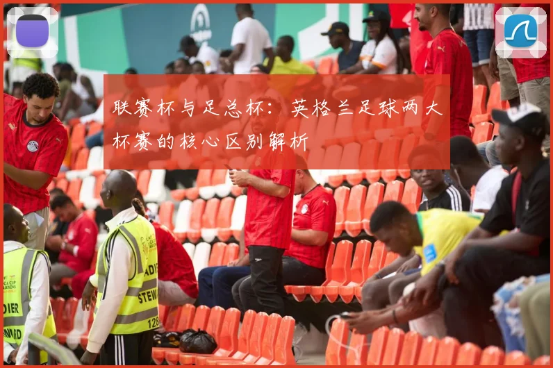 联赛杯与足总杯：英格兰足球两大杯赛的核心区别解析
