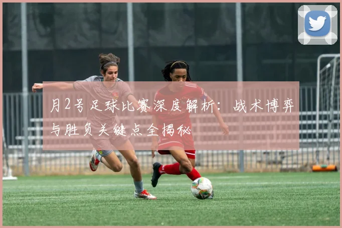 月2号足球比赛深度解析:战术博弈与胜负关键点全揭秘
