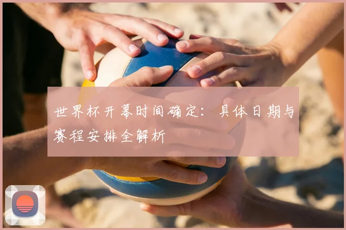 世界杯开幕时间确定:具体日期与赛程安排全解析