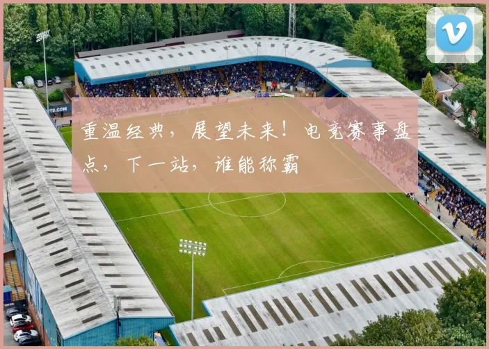 重温经典，展望未来！电竞赛事盘点，下一站，谁能称霸