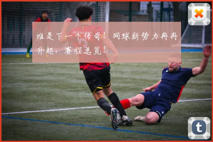 谁是下一个传奇！网球新势力冉冉升起，赛程总览！