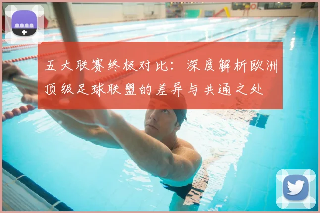 五大联赛终极对比:深度解析欧洲顶级足球联盟的差异与共通之处