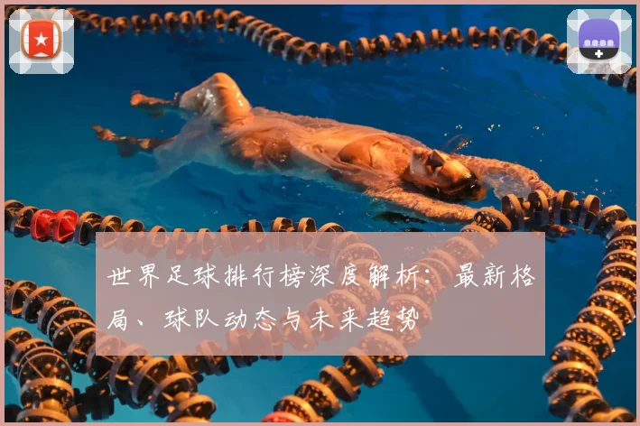 世界足球排行榜深度解析：最新格局、球队动态与未来趋势